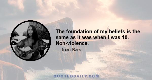 The foundation of my beliefs is the same as it was when I was 10. Non-violence.