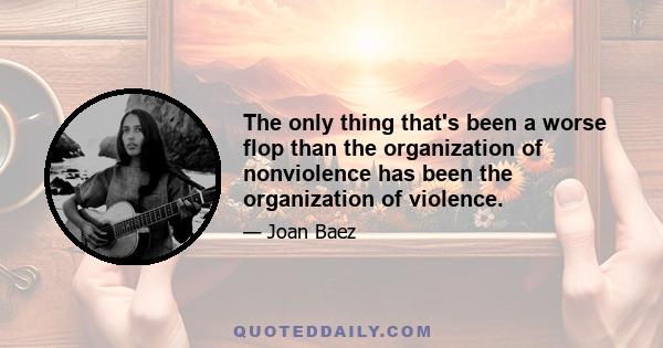 The only thing that's been a worse flop than the organization of nonviolence has been the organization of violence.