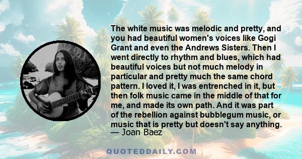 The white music was melodic and pretty, and you had beautiful women's voices like Gogi Grant and even the Andrews Sisters. Then I went directly to rhythm and blues, which had beautiful voices but not much melody in