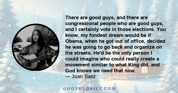 There are good guys, and there are congressional people who are good guys, and I certainly vote in those elections. You know, my fondest dream would be if Obama, when he got out of office, decided he was going to go