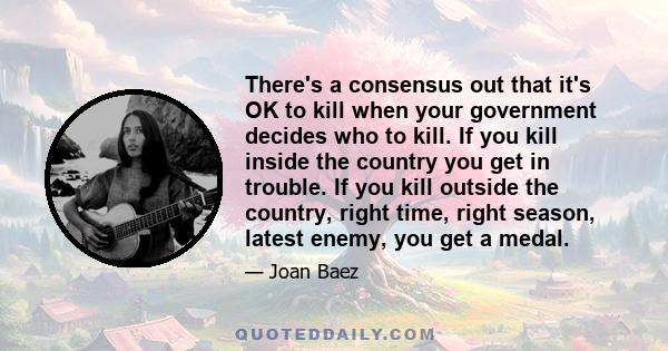 There's a consensus out that it's OK to kill when your government decides who to kill. If you kill inside the country you get in trouble. If you kill outside the country, right time, right season, latest enemy, you get