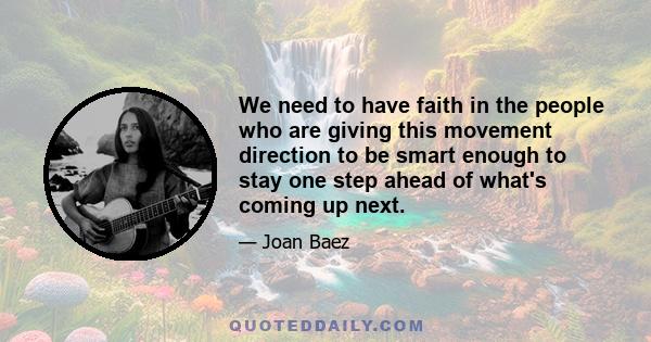 We need to have faith in the people who are giving this movement direction to be smart enough to stay one step ahead of what's coming up next.