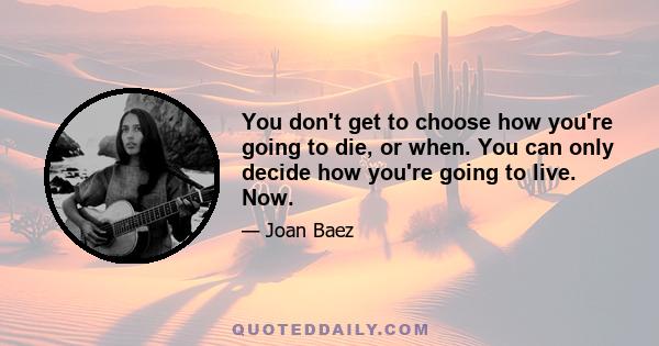 You don't get to choose how you're going to die, or when. You can only decide how you're going to live. Now.