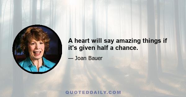 A heart will say amazing things if it's given half a chance.