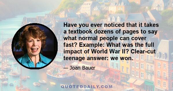 Have you ever noticed that it takes a textbook dozens of pages to say what normal people can cover fast? Example: What was the full impact of World War II? Clear-cut teenage answer: we won.