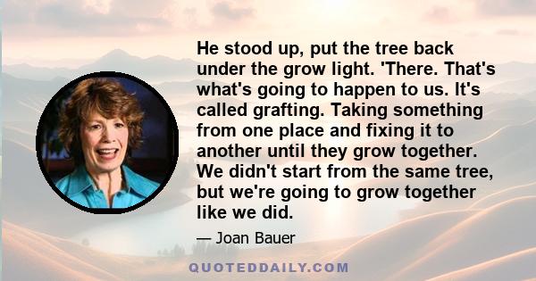 He stood up, put the tree back under the grow light. 'There. That's what's going to happen to us. It's called grafting. Taking something from one place and fixing it to another until they grow together. We didn't start