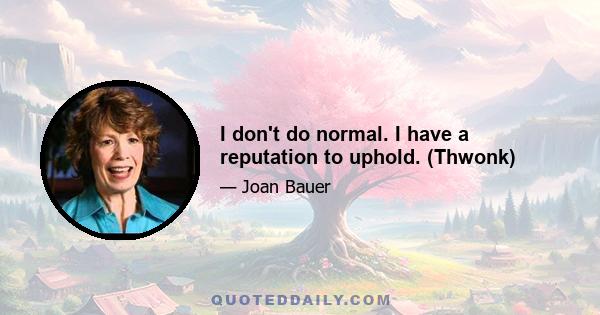 I don't do normal. I have a reputation to uphold. (Thwonk)