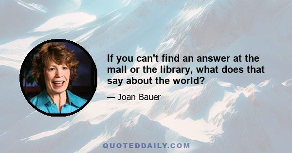 If you can't find an answer at the mall or the library, what does that say about the world?