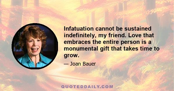 Infatuation cannot be sustained indefinitely, my friend. Love that embraces the entire person is a monumental gift that takes time to grow.