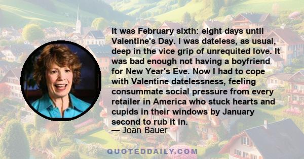 It was February sixth: eight days until Valentine's Day. I was dateless, as usual, deep in the vice grip of unrequited love. It was bad enough not having a boyfriend for New Year's Eve. Now I had to cope with Valentine