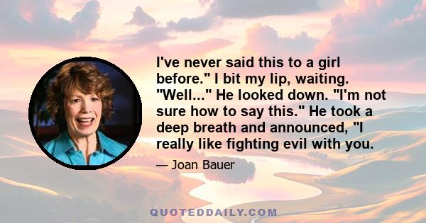 I've never said this to a girl before. I bit my lip, waiting. Well... He looked down. I'm not sure how to say this. He took a deep breath and announced, I really like fighting evil with you.