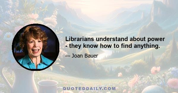 Librarians understand about power - they know how to find anything.