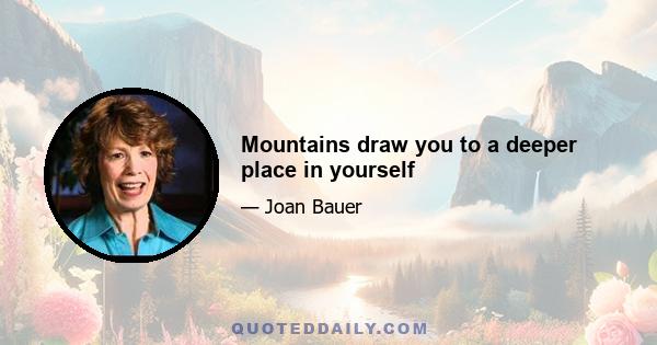 Mountains draw you to a deeper place in yourself