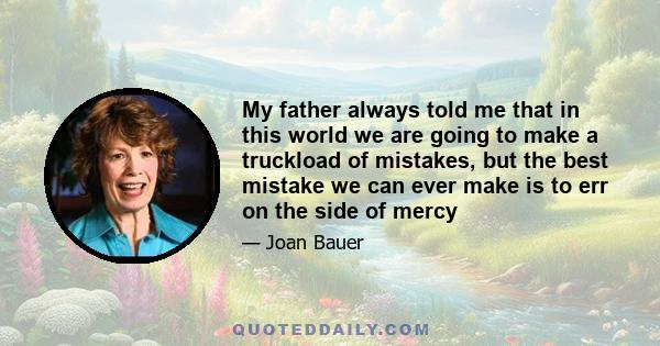 My father always told me that in this world we are going to make a truckload of mistakes, but the best mistake we can ever make is to err on the side of mercy