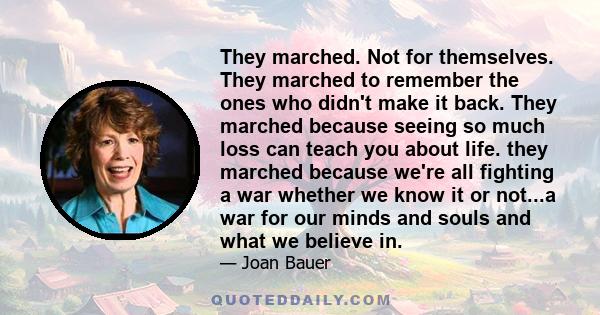 They marched. Not for themselves. They marched to remember the ones who didn't make it back. They marched because seeing so much loss can teach you about life. they marched because we're all fighting a war whether we