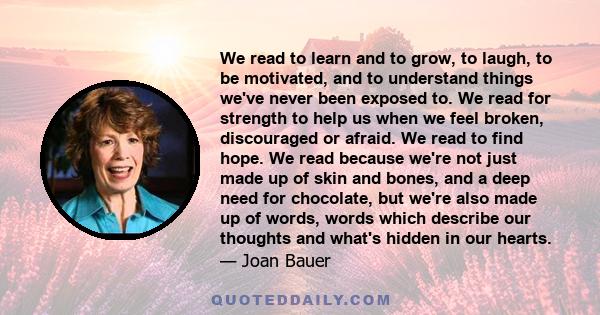 We read to learn and to grow, to laugh, to be motivated, and to understand things we've never been exposed to. We read for strength to help us when we feel broken, discouraged or afraid. We read to find hope. We read