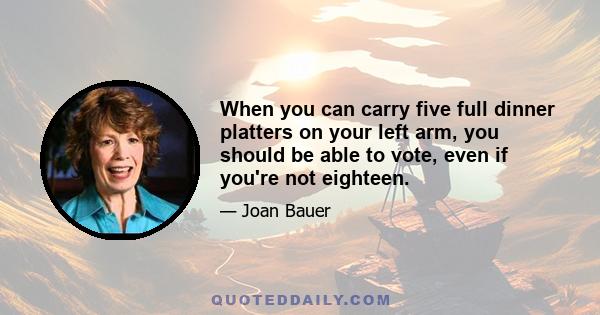 When you can carry five full dinner platters on your left arm, you should be able to vote, even if you're not eighteen.