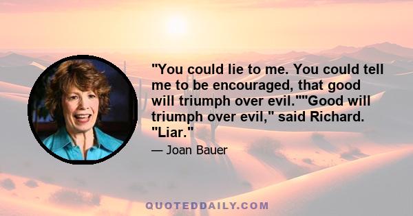 You could lie to me. You could tell me to be encouraged, that good will triumph over evil.Good will triumph over evil, said Richard. Liar.