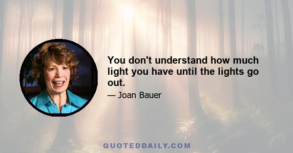 You don't understand how much light you have until the lights go out.