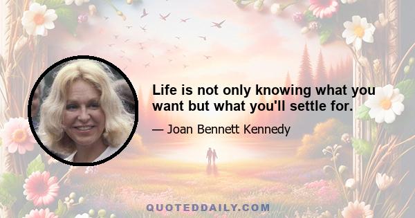 Life is not only knowing what you want but what you'll settle for.