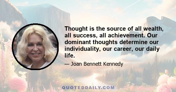 Thought is the source of all wealth, all success, all achievement. Our dominant thoughts determine our individuality, our career, our daily life.