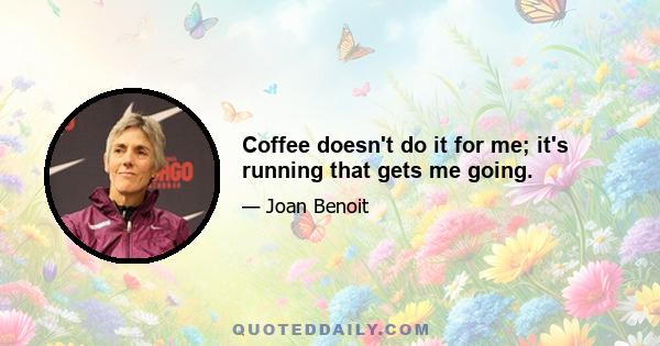 Coffee doesn't do it for me; it's running that gets me going.