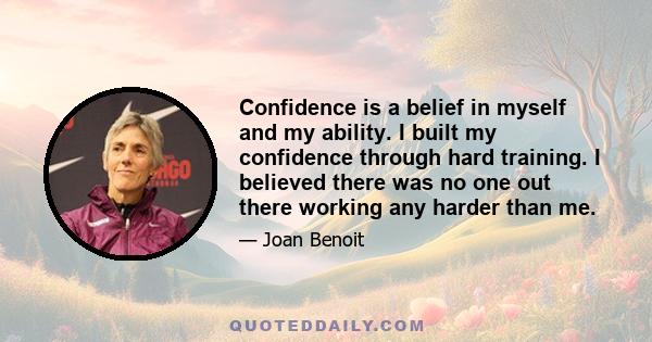 Confidence is a belief in myself and my ability. I built my confidence through hard training. I believed there was no one out there working any harder than me.