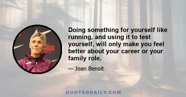 Doing something for yourself like running, and using it to test yourself, will only make you feel better about your career or your family role.