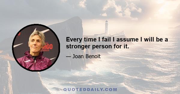 Every time I fail I assume I will be a stronger person for it.