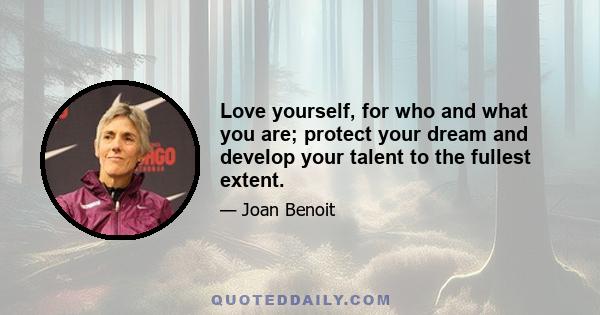 Love yourself, for who and what you are; protect your dream and develop your talent to the fullest extent.