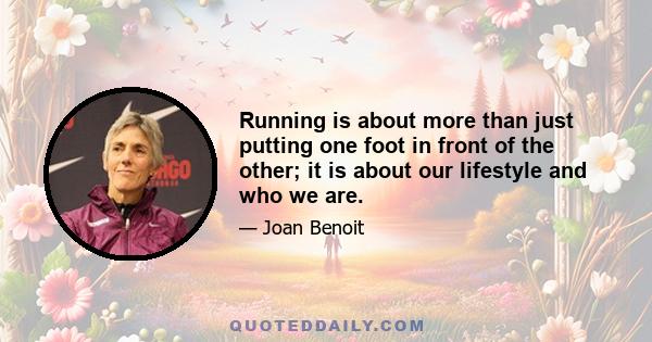 Running is about more than just putting one foot in front of the other; it is about our lifestyle and who we are.