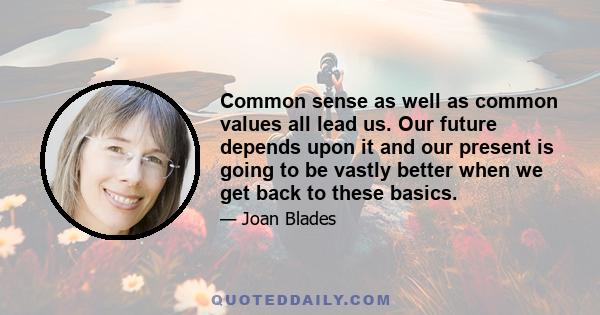 Common sense as well as common values all lead us. Our future depends upon it and our present is going to be vastly better when we get back to these basics.