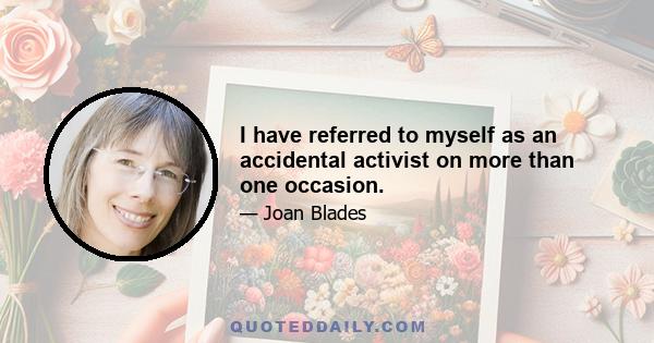 I have referred to myself as an accidental activist on more than one occasion.