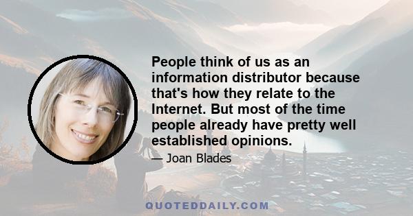 People think of us as an information distributor because that's how they relate to the Internet. But most of the time people already have pretty well established opinions.