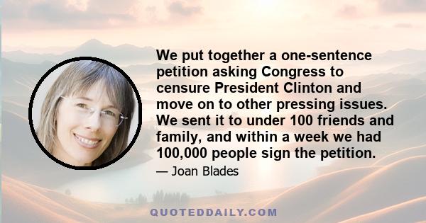 We put together a one-sentence petition asking Congress to censure President Clinton and move on to other pressing issues. We sent it to under 100 friends and family, and within a week we had 100,000 people sign the