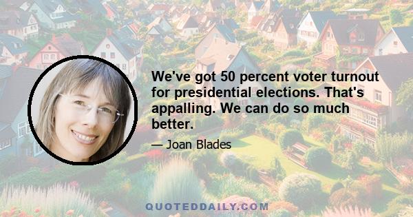 We've got 50 percent voter turnout for presidential elections. That's appalling. We can do so much better.