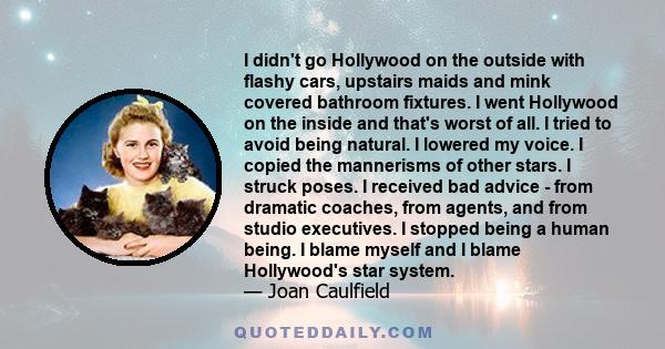 I didn't go Hollywood on the outside with flashy cars, upstairs maids and mink covered bathroom fixtures. I went Hollywood on the inside and that's worst of all. I tried to avoid being natural. I lowered my voice. I