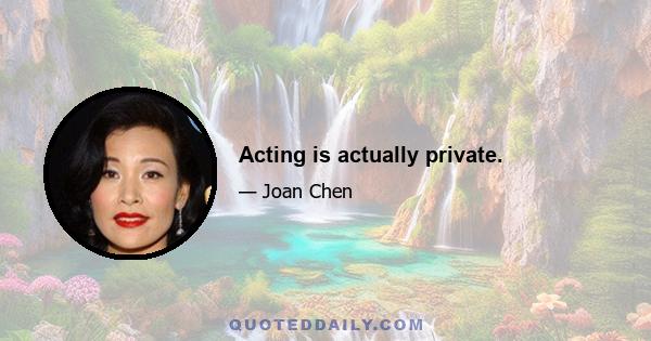 Acting is actually private.