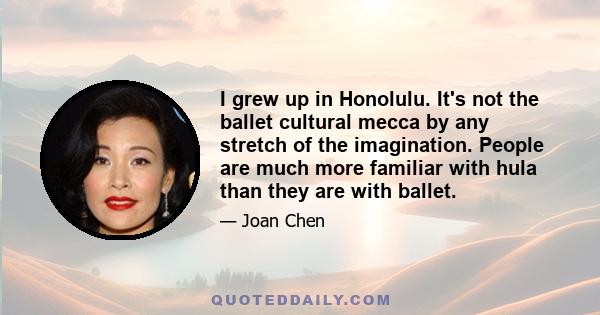 I grew up in Honolulu. It's not the ballet cultural mecca by any stretch of the imagination. People are much more familiar with hula than they are with ballet.