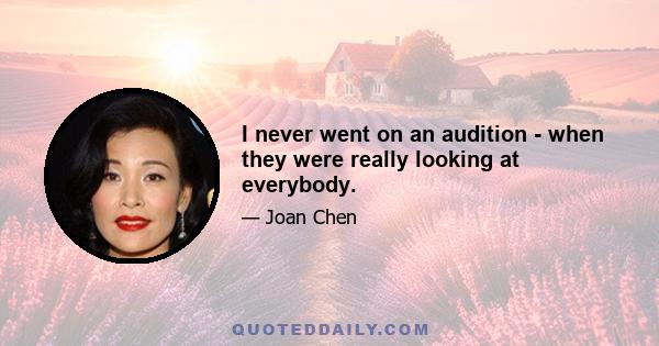 I never went on an audition - when they were really looking at everybody.