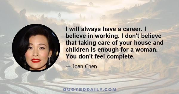 I will always have a career. I believe in working. I don't believe that taking care of your house and children is enough for a woman. You don't feel complete.