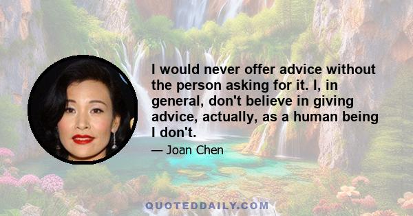 I would never offer advice without the person asking for it. I, in general, don't believe in giving advice, actually, as a human being I don't.