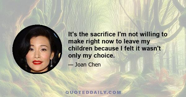 It's the sacrifice I'm not willing to make right now to leave my children because I felt it wasn't only my choice.