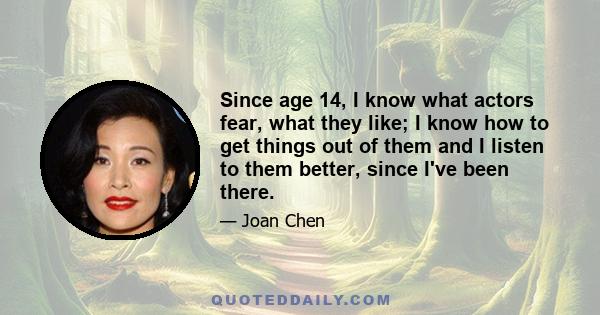 Since age 14, I know what actors fear, what they like; I know how to get things out of them and I listen to them better, since I've been there.