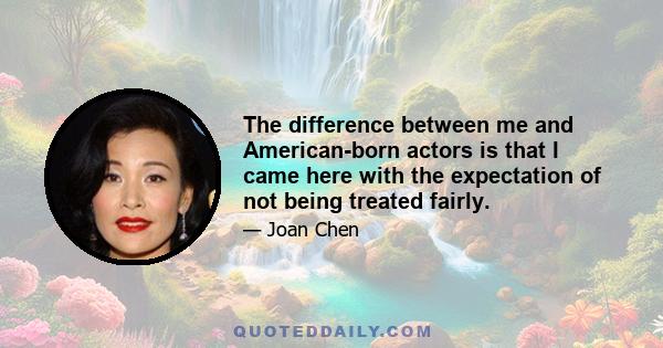 The difference between me and American-born actors is that I came here with the expectation of not being treated fairly.