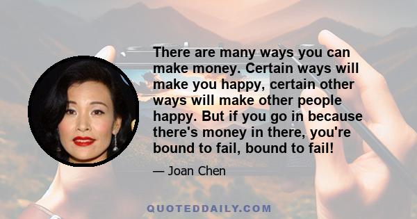 There are many ways you can make money. Certain ways will make you happy, certain other ways will make other people happy. But if you go in because there's money in there, you're bound to fail, bound to fail!