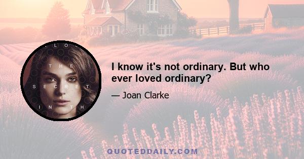 I know it's not ordinary. But who ever loved ordinary?