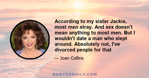 According to my sister Jackie, most men stray. And sex doesn't mean anything to most men. But I wouldn't date a man who slept around. Absolutely not, I've divorced people for that