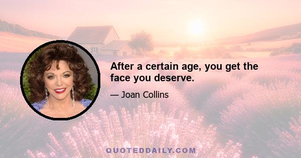 After a certain age, you get the face you deserve.