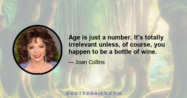 Age is just a number. It's totally irrelevant unless, of course, you happen to be a bottle of wine.